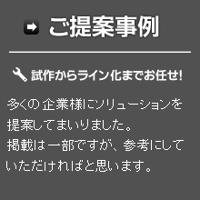 ご提案事例 試作からライン化までお任せ！多くの企業様にソリューションを提案してまいりました。掲載は一部ですが、参考にしていただければと思います。