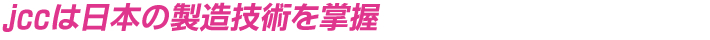 jccは日本の製造技術を掌握